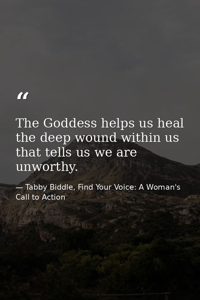 The Goddess helps us heal the deep wound within us that tells us we are unworthy. — Tabby Biddle, Find Your Voice: A Woman's Call to Action