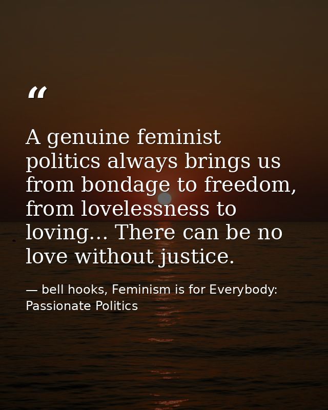 A genuine feminist politics always brings us from bondage to freedom, from lovelessness to loving... There can be no lov — bell hooks, Feminism is for Everybody: Passionate Politics