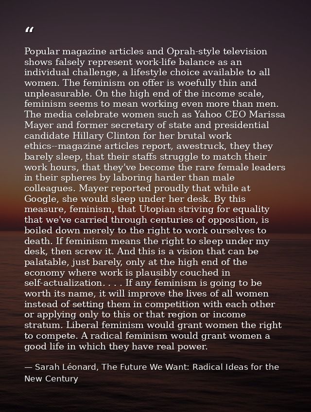 Popular magazine articles and Oprah-style television shows falsely represent work-life balance as an individual challeng — Sarah Léonard, The Future We Want: Radical Ideas for the New Century