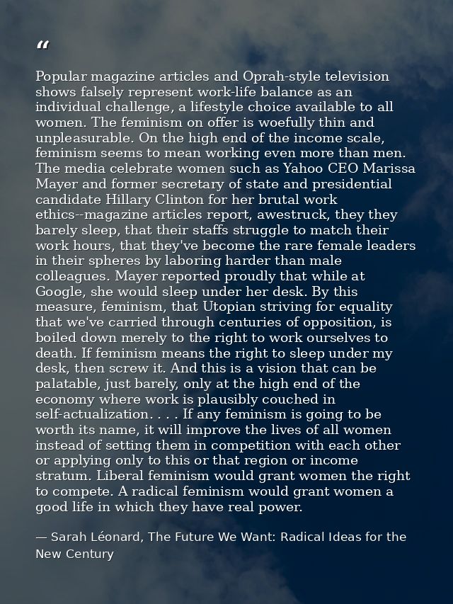 Popular magazine articles and Oprah-style television shows falsely represent work-life balance as an individual challeng — Sarah Léonard, The Future We Want: Radical Ideas for the New Century