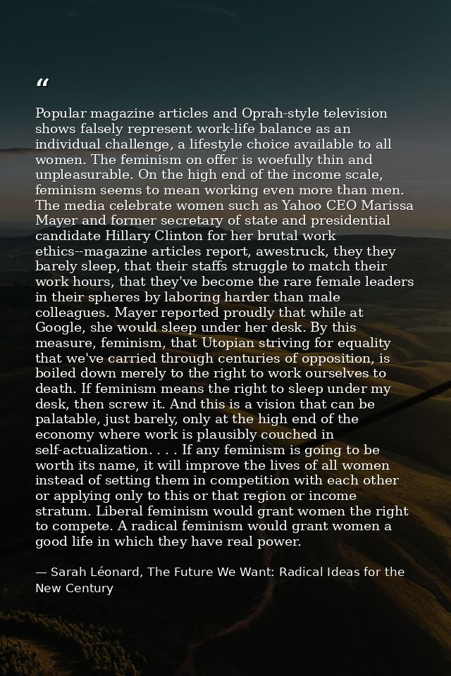 Popular magazine articles and Oprah-style television shows falsely represent work-life balance as an individual challeng — Sarah Léonard, The Future We Want: Radical Ideas for the New Century