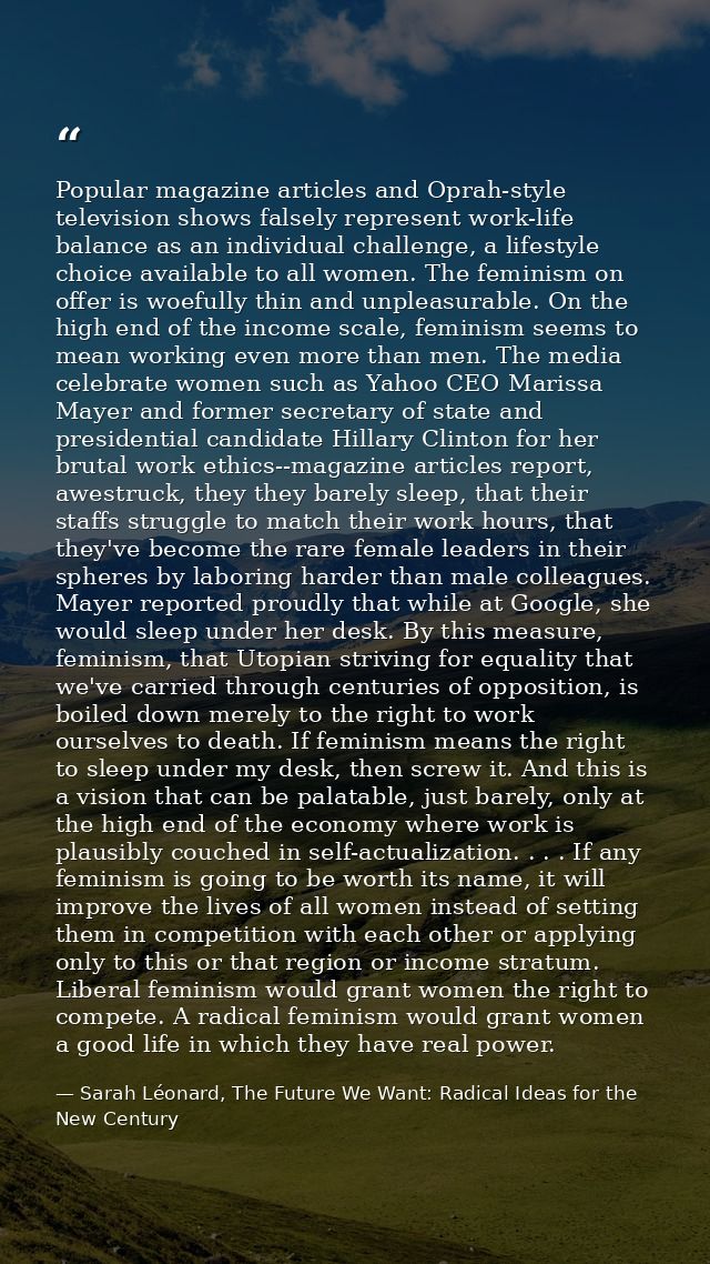 Popular magazine articles and Oprah-style television shows falsely represent work-life balance as an individual challeng — Sarah Léonard, The Future We Want: Radical Ideas for the New Century