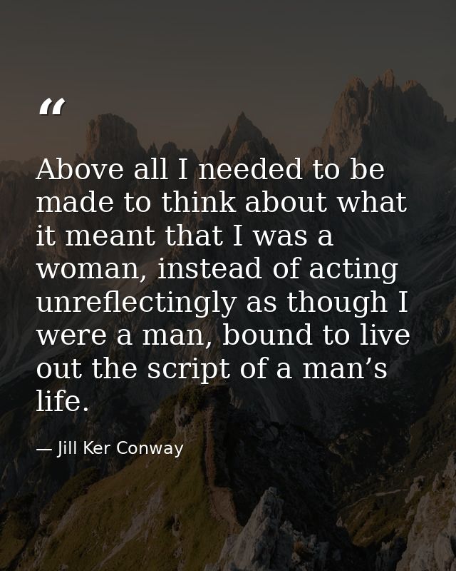 Above all I needed to be made to think about what it meant that I was a woman, instead of acting unreflectingly as thoug — Jill Ker Conway