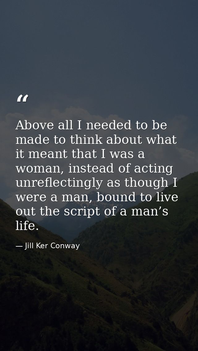 Above all I needed to be made to think about what it meant that I was a woman, instead of acting unreflectingly as thoug — Jill Ker Conway