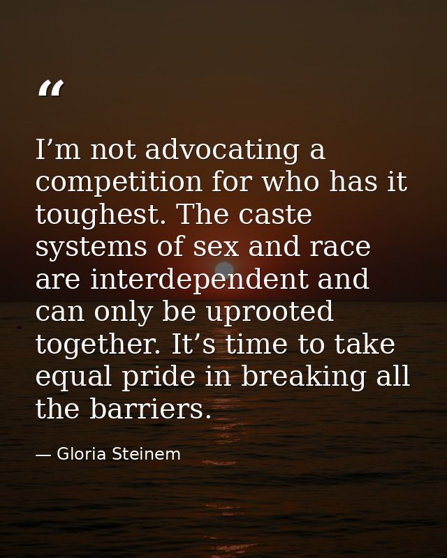 I’m not advocating a competition for who has it toughest. The caste systems of sex and race are interdependent and can o — Gloria Steinem