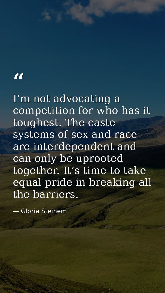 I’m not advocating a competition for who has it toughest. The caste systems of sex and race are interdependent and can o — Gloria Steinem