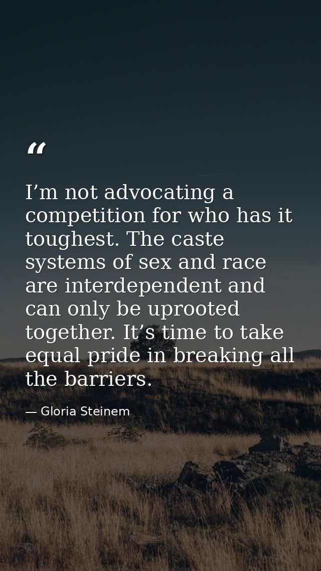 I’m not advocating a competition for who has it toughest. The caste systems of sex and race are interdependent and can o — Gloria Steinem