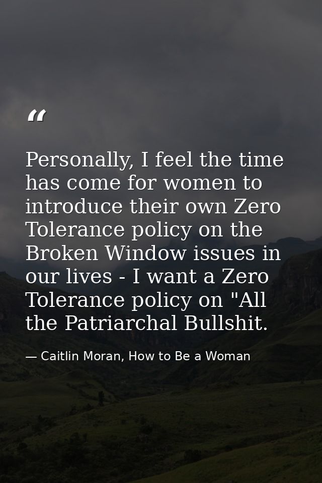 Personally, I feel the time has come for women to introduce their own Zero Tolerance policy on the Broken Window issues  — Caitlin Moran, How to Be a Woman