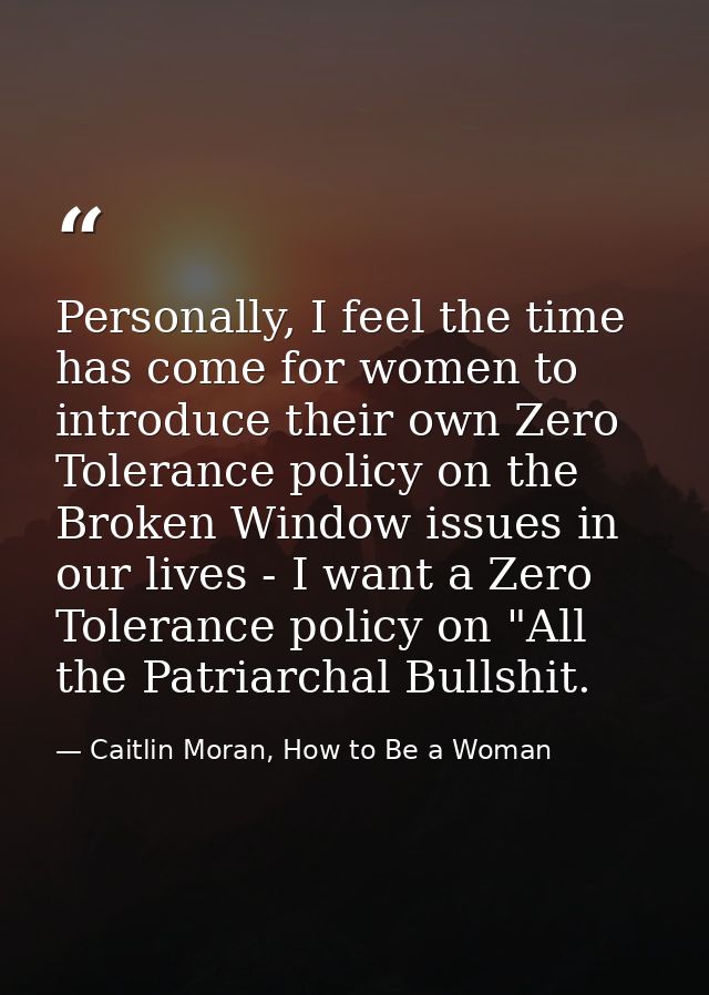Personally, I feel the time has come for women to introduce their own Zero Tolerance policy on the Broken Window issues  — Caitlin Moran, How to Be a Woman
