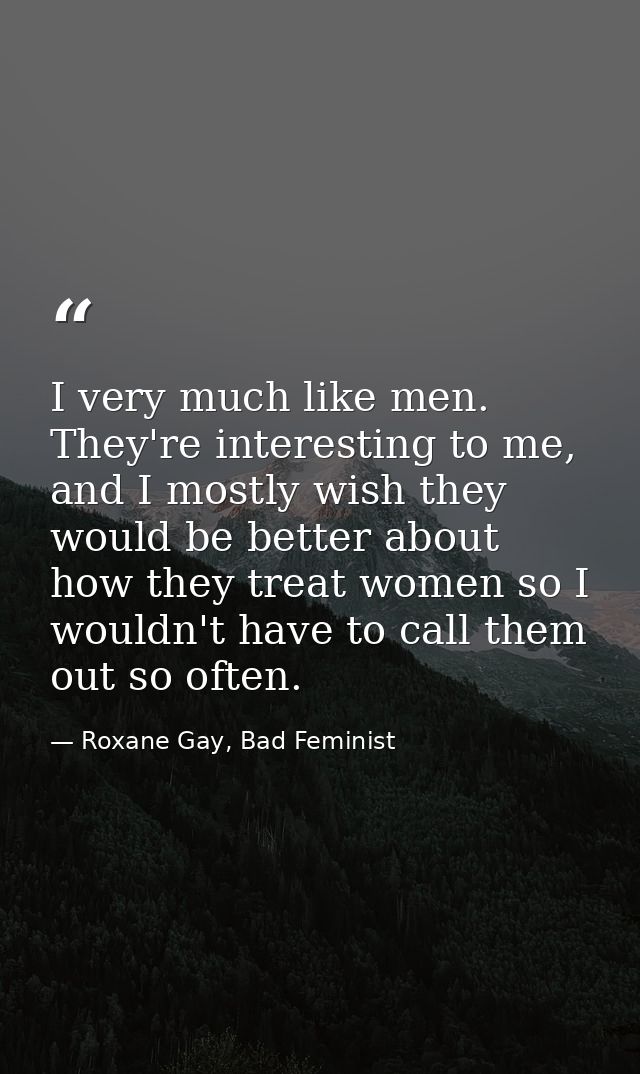 I very much like men. They're interesting to me, and I mostly wish they would be better about how they treat women so I  — Roxane Gay, Bad Feminist