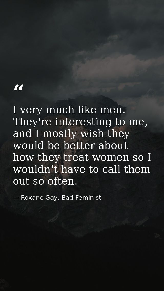 I very much like men. They're interesting to me, and I mostly wish they would be better about how they treat women so I  — Roxane Gay, Bad Feminist