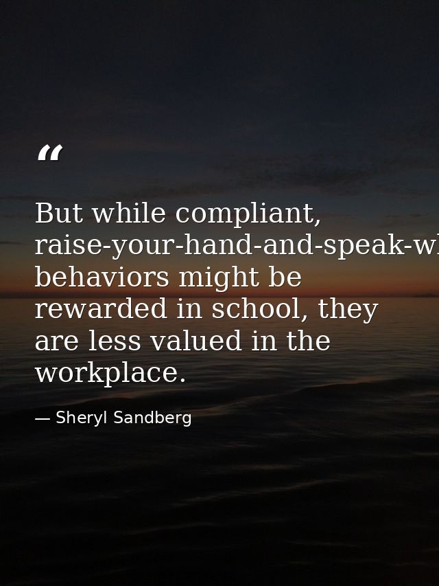 But while compliant, raise-your-hand-and-speak-when-called-on behaviors might be rewarded in school, they are less value — Sheryl Sandberg
