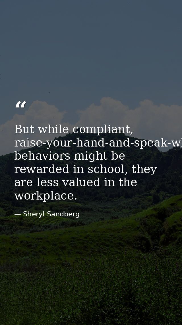 But while compliant, raise-your-hand-and-speak-when-called-on behaviors might be rewarded in school, they are less value — Sheryl Sandberg