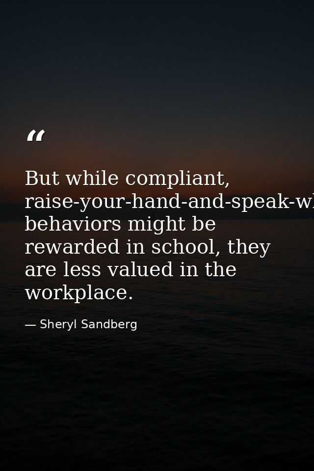 But while compliant, raise-your-hand-and-speak-when-called-on behaviors might be rewarded in school, they are less value — Sheryl Sandberg