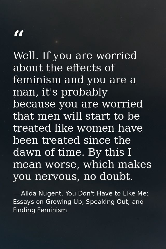 Well. If you are worried about the effects of feminism and you are a man, it's probably because you are worried that men — Alida Nugent, You Don't Have to Like Me: Essays on Growing Up, Speaking Out, and Finding Feminism