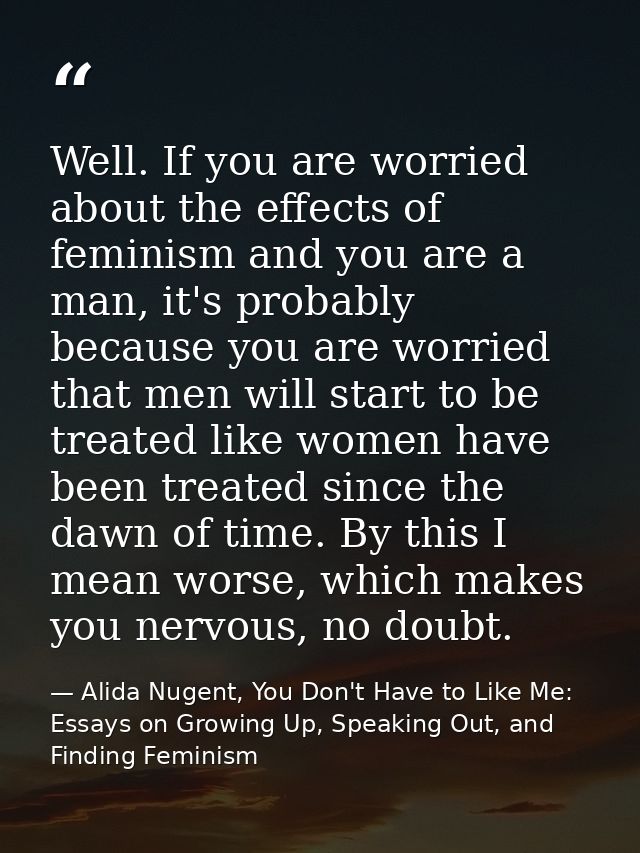 Well. If you are worried about the effects of feminism and you are a man, it's probably because you are worried that men — Alida Nugent, You Don't Have to Like Me: Essays on Growing Up, Speaking Out, and Finding Feminism