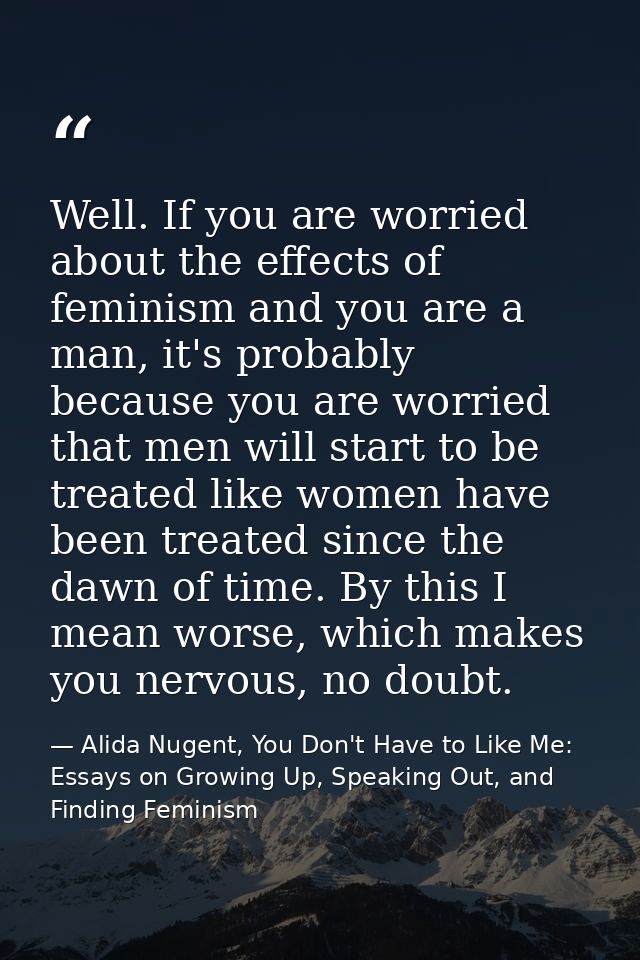 Well. If you are worried about the effects of feminism and you are a man, it's probably because you are worried that men — Alida Nugent, You Don't Have to Like Me: Essays on Growing Up, Speaking Out, and Finding Feminism