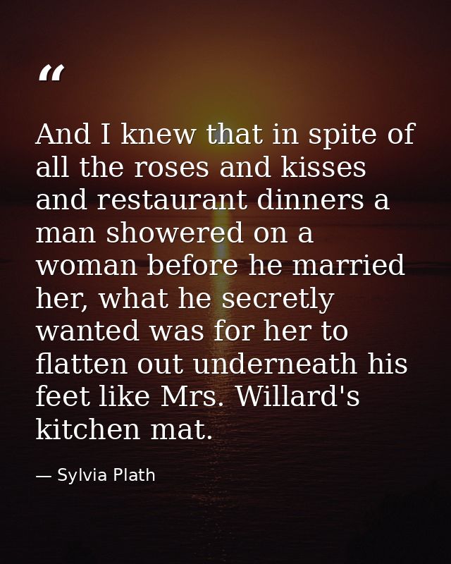 And I knew that in spite of all the roses and kisses and restaurant dinners a man showered on a woman before he married  — Sylvia Plath