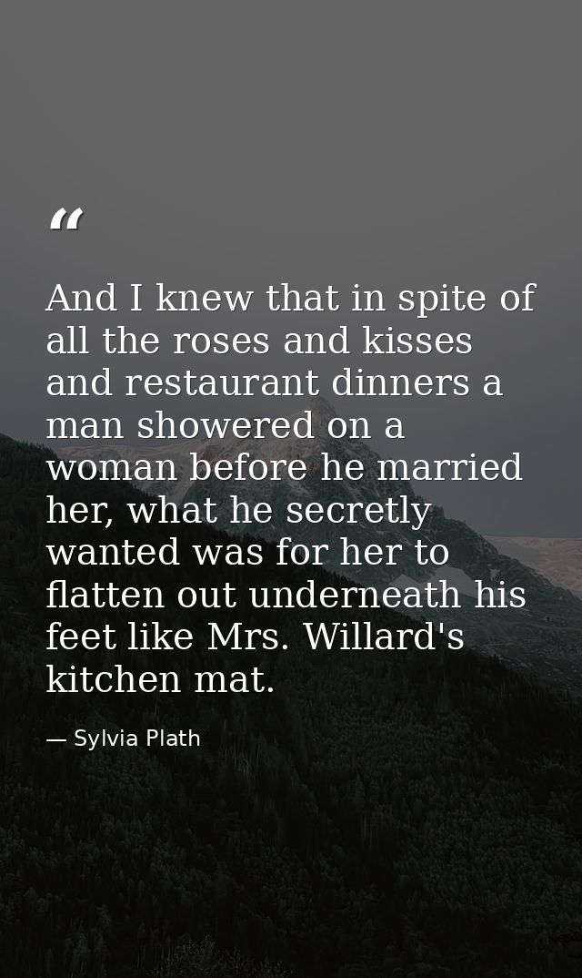 And I knew that in spite of all the roses and kisses and restaurant dinners a man showered on a woman before he married  — Sylvia Plath
