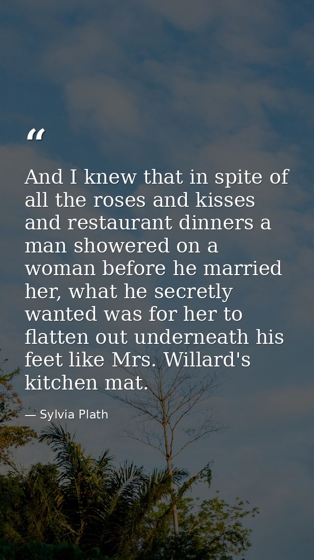 And I knew that in spite of all the roses and kisses and restaurant dinners a man showered on a woman before he married  — Sylvia Plath