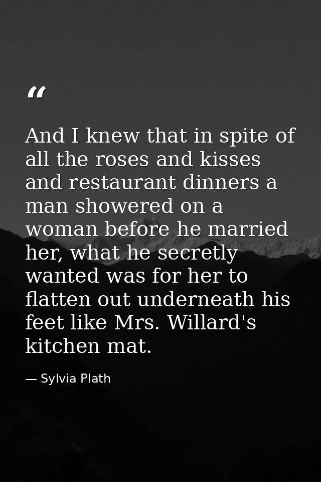 And I knew that in spite of all the roses and kisses and restaurant dinners a man showered on a woman before he married  — Sylvia Plath