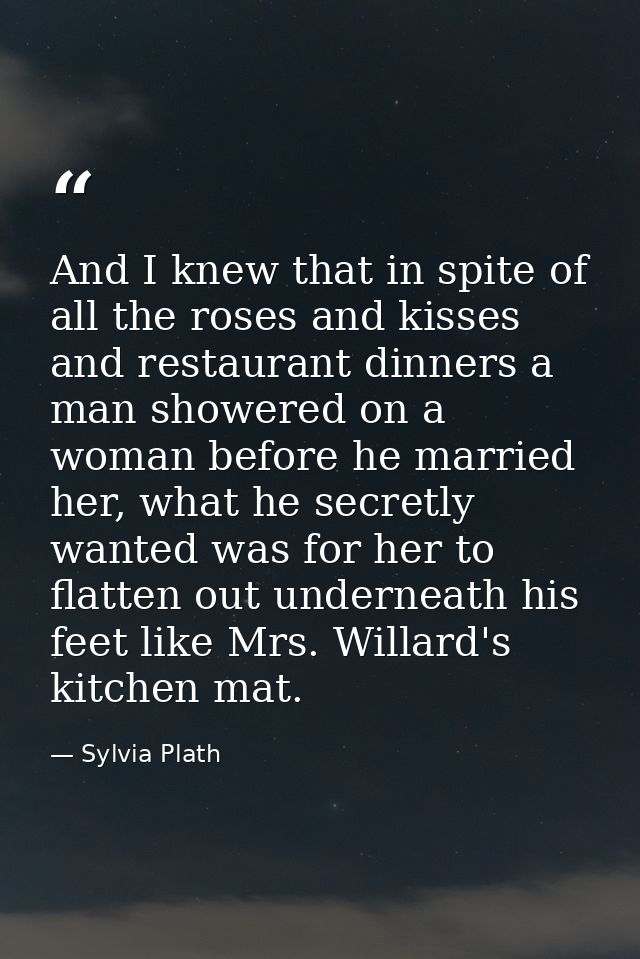 And I knew that in spite of all the roses and kisses and restaurant dinners a man showered on a woman before he married  — Sylvia Plath