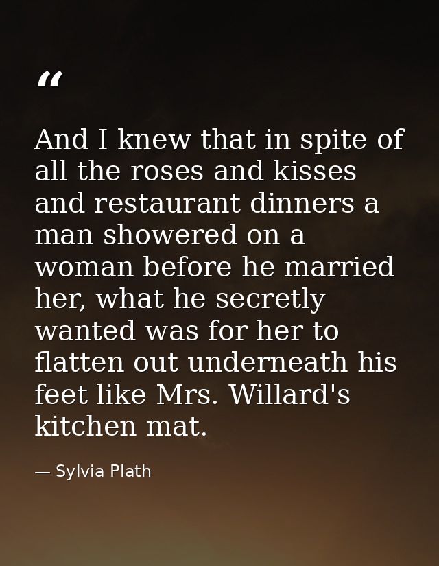 And I knew that in spite of all the roses and kisses and restaurant dinners a man showered on a woman before he married  — Sylvia Plath