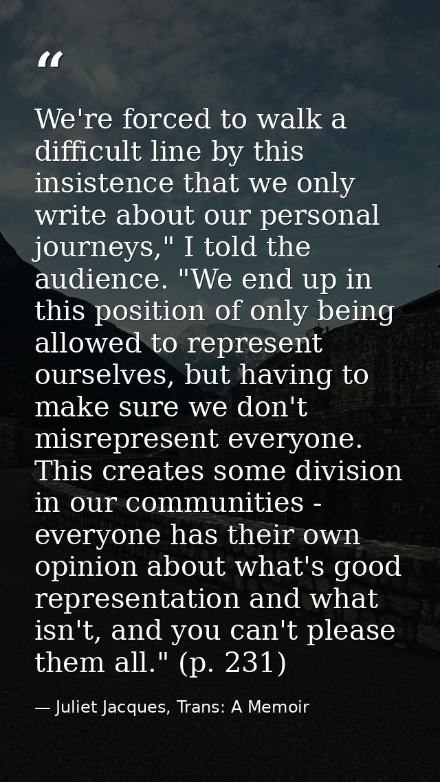 We're forced to walk a difficult line by this insistence that we only write about our personal journeys," I told the aud — Juliet Jacques, Trans: A Memoir