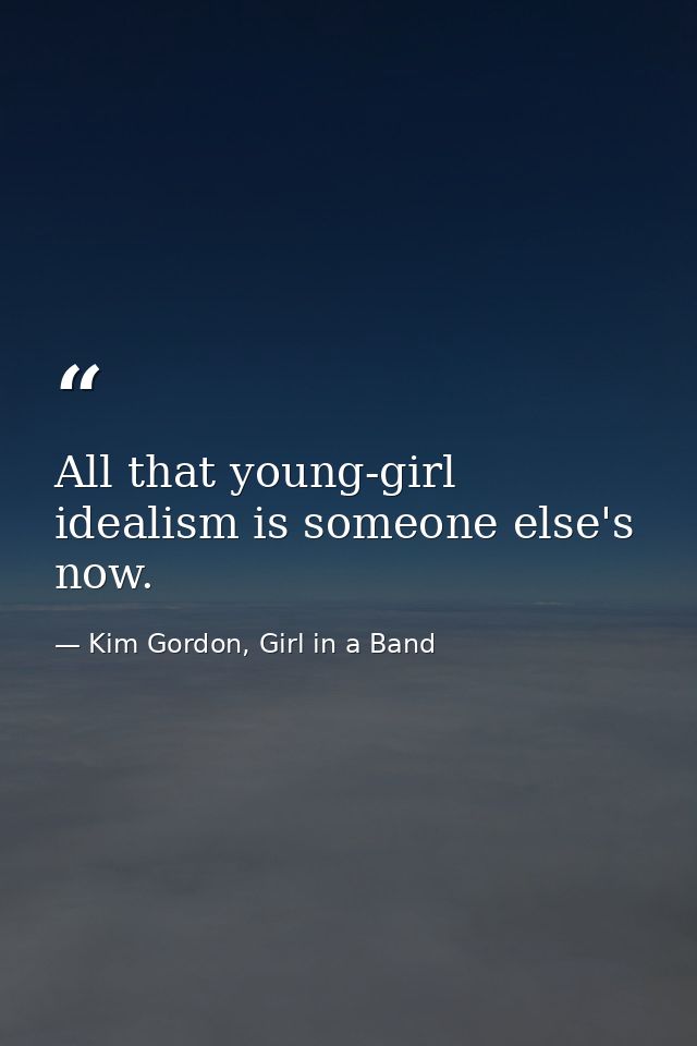 All that young-girl idealism is someone else's now. — Kim Gordon, Girl in a Band