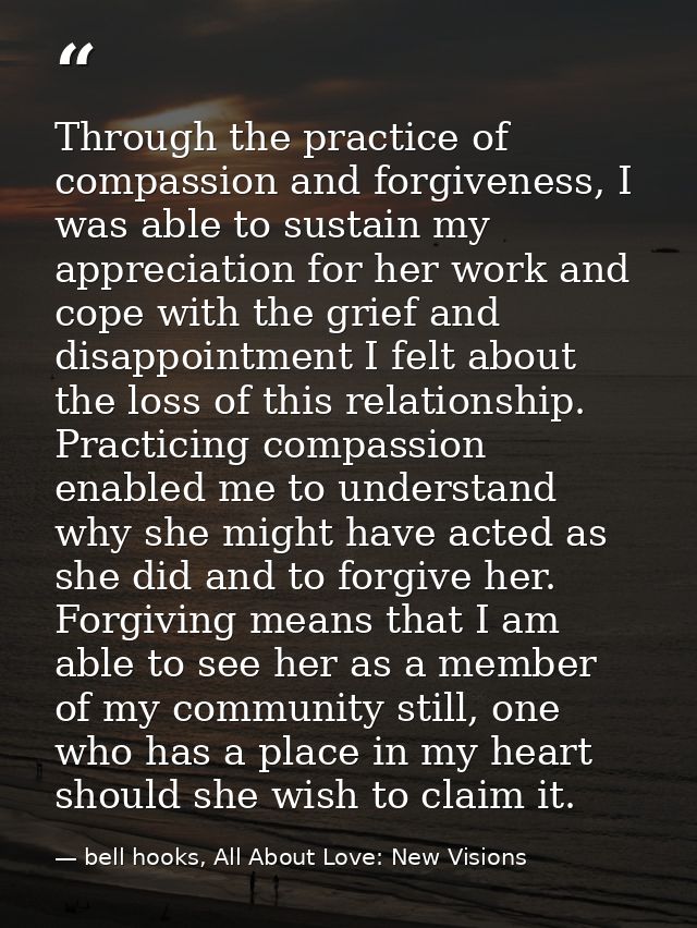 Through the practice of compassion and forgiveness, I was able to sustain my appreciation for her work and cope with the — bell hooks, All About Love: New Visions