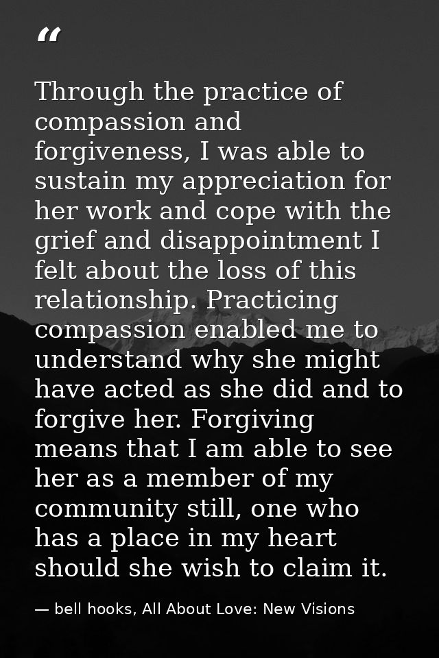 Through the practice of compassion and forgiveness, I was able to sustain my appreciation for her work and cope with the — bell hooks, All About Love: New Visions