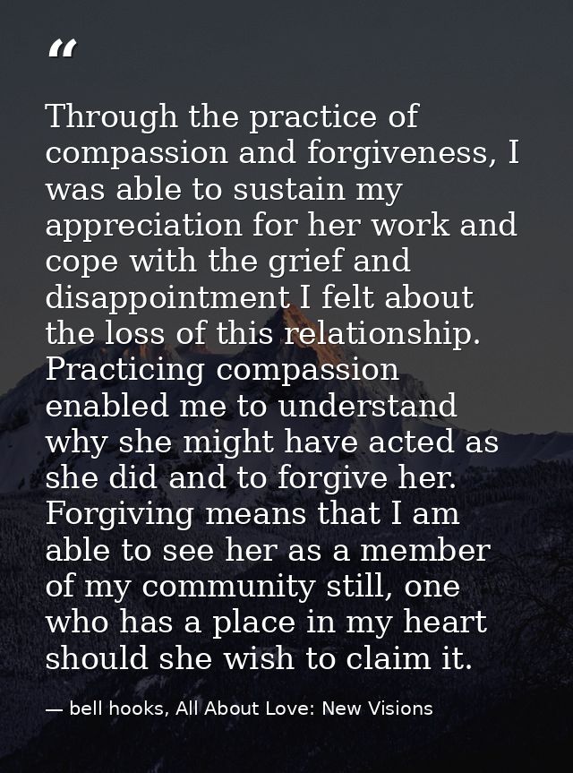 Through the practice of compassion and forgiveness, I was able to sustain my appreciation for her work and cope with the — bell hooks, All About Love: New Visions
