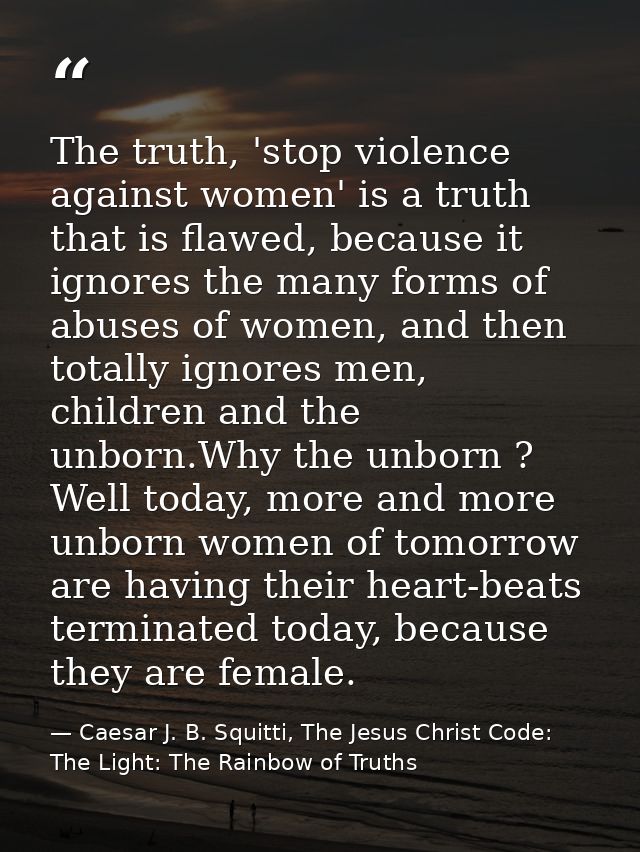 The truth, 'stop violence against women' is a truth that is flawed, because it ignores the many forms of abuses of women — Caesar J. B. Squitti, The Jesus Christ Code: The Light: The Rainbow of Truths