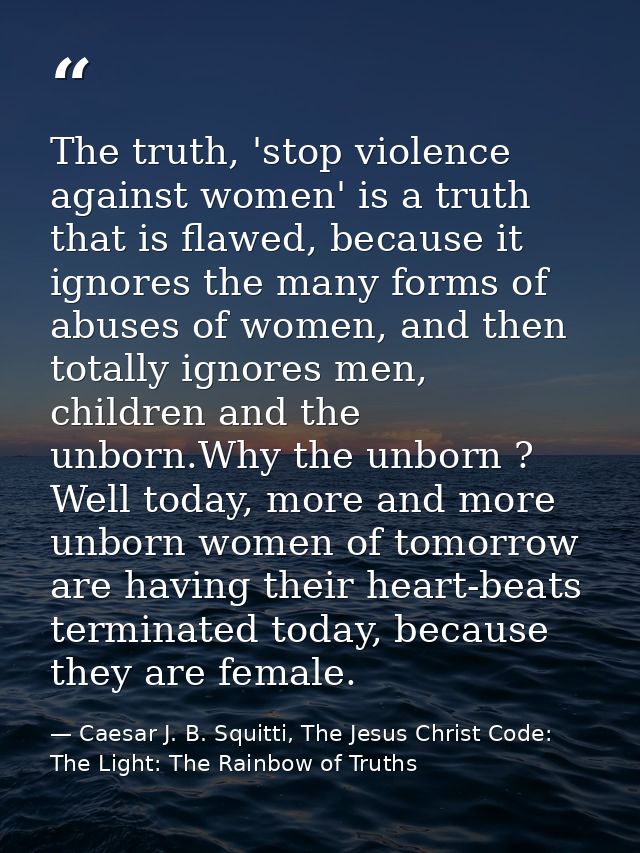 The truth, 'stop violence against women' is a truth that is flawed, because it ignores the many forms of abuses of women — Caesar J. B. Squitti, The Jesus Christ Code: The Light: The Rainbow of Truths