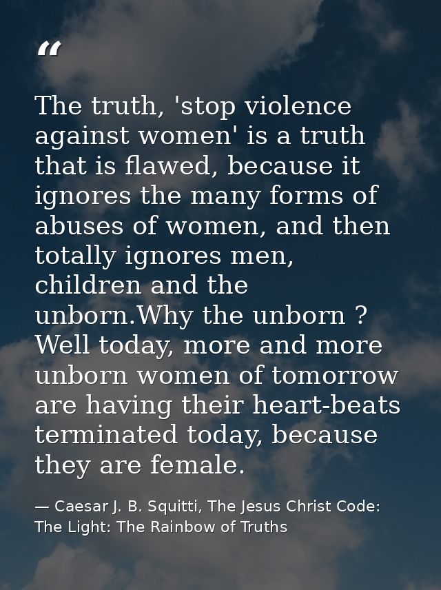 The truth, 'stop violence against women' is a truth that is flawed, because it ignores the many forms of abuses of women — Caesar J. B. Squitti, The Jesus Christ Code: The Light: The Rainbow of Truths