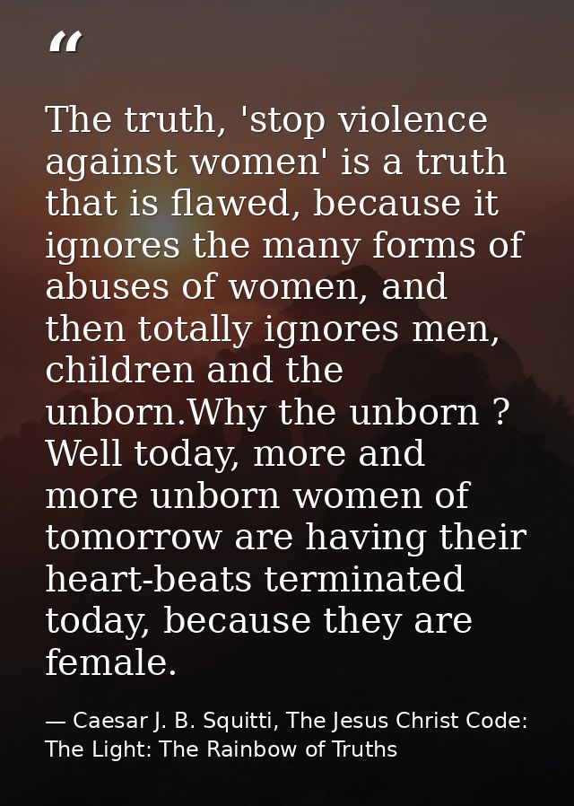 The truth, 'stop violence against women' is a truth that is flawed, because it ignores the many forms of abuses of women — Caesar J. B. Squitti, The Jesus Christ Code: The Light: The Rainbow of Truths