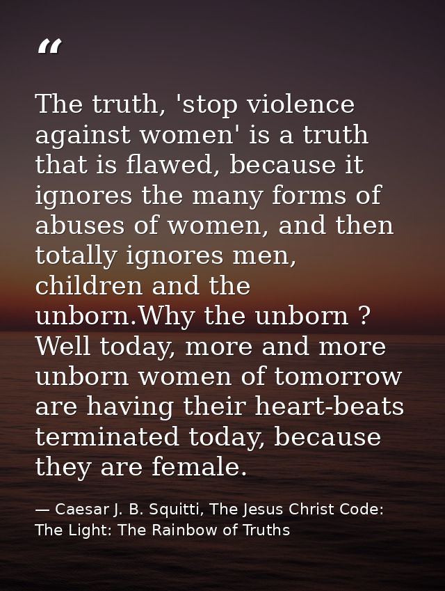 The truth, 'stop violence against women' is a truth that is flawed, because it ignores the many forms of abuses of women — Caesar J. B. Squitti, The Jesus Christ Code: The Light: The Rainbow of Truths