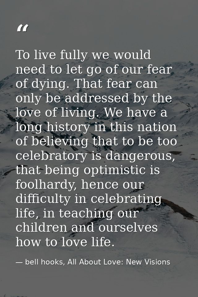 To live fully we would need to let go of our fear of dying. That fear can only be addressed by the love of living. We ha — bell hooks, All About Love: New Visions
