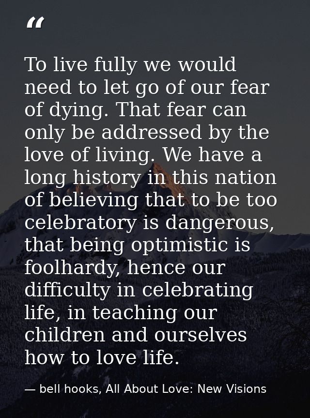To live fully we would need to let go of our fear of dying. That fear can only be addressed by the love of living. We ha — bell hooks, All About Love: New Visions