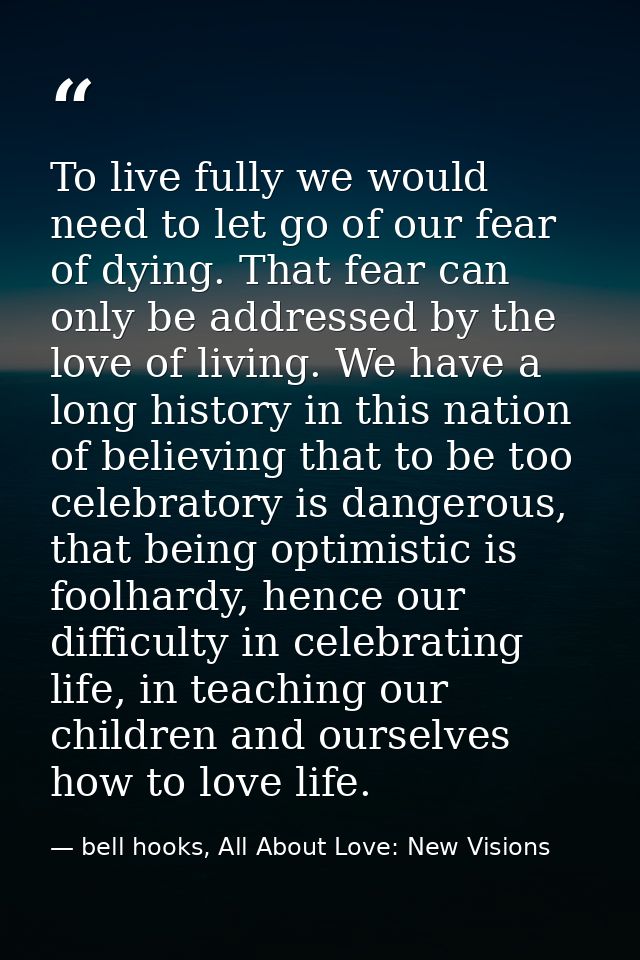 To live fully we would need to let go of our fear of dying. That fear can only be addressed by the love of living. We ha — bell hooks, All About Love: New Visions
