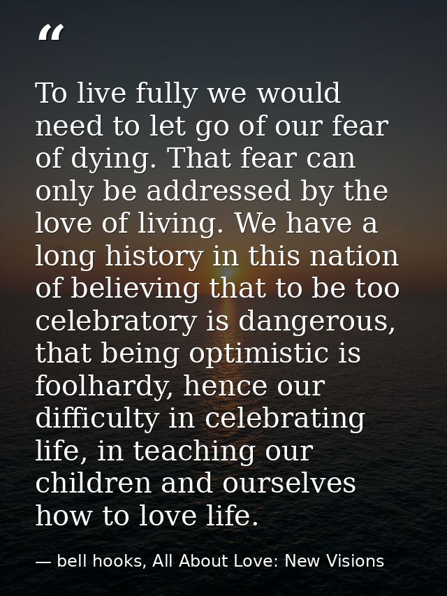 To live fully we would need to let go of our fear of dying. That fear can only be addressed by the love of living. We ha — bell hooks, All About Love: New Visions