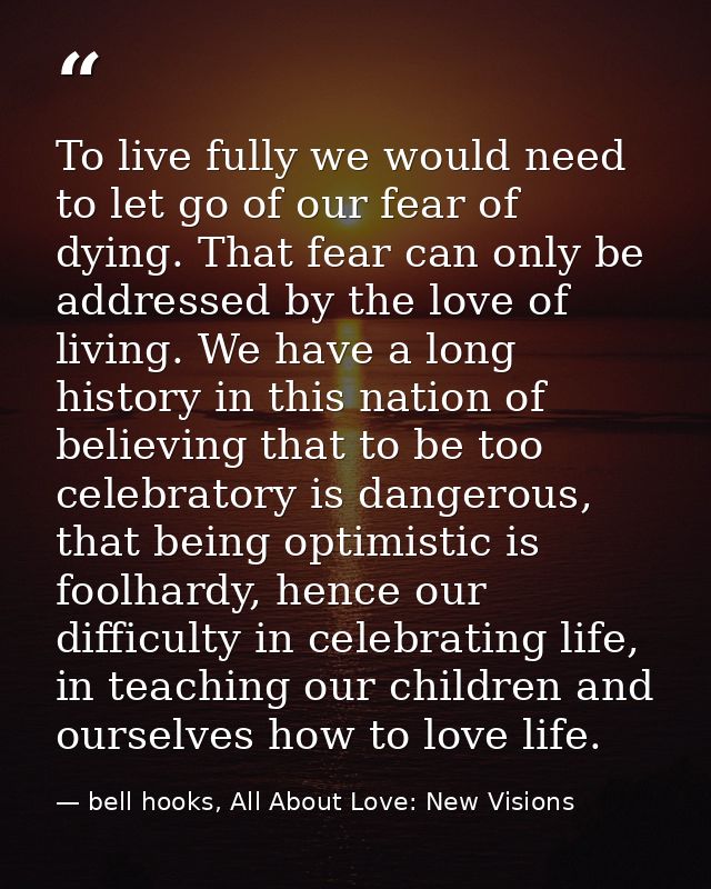 To live fully we would need to let go of our fear of dying. That fear can only be addressed by the love of living. We ha — bell hooks, All About Love: New Visions
