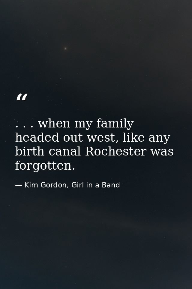 . . . when my family headed out west, like any birth canal Rochester was forgotten. — Kim Gordon, Girl in a Band