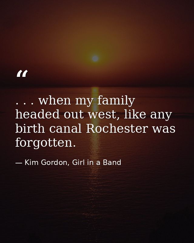 . . . when my family headed out west, like any birth canal Rochester was forgotten. — Kim Gordon, Girl in a Band