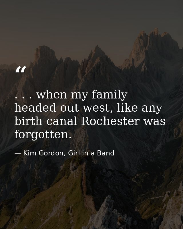 . . . when my family headed out west, like any birth canal Rochester was forgotten. — Kim Gordon, Girl in a Band