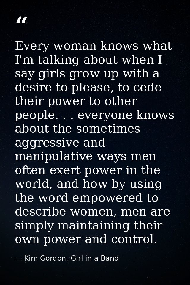 Every woman knows what I'm talking about when I say girls grow up with a desire to please, to cede their power to other  — Kim Gordon, Girl in a Band
