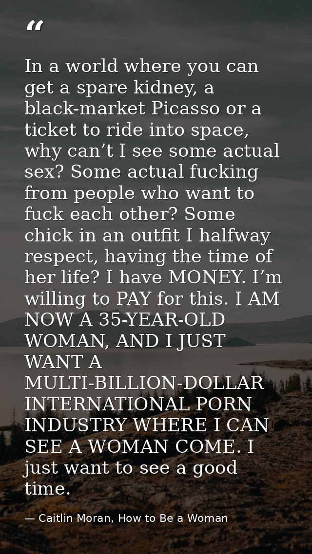 In a world where you can get a spare kidney, a black-market Picasso or a ticket to ride into space, why can’t I see some — Caitlin Moran, How to Be a Woman