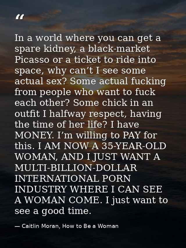 In a world where you can get a spare kidney, a black-market Picasso or a ticket to ride into space, why can’t I see some — Caitlin Moran, How to Be a Woman