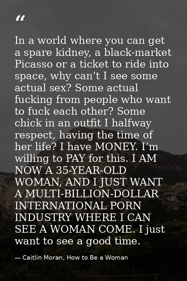 In a world where you can get a spare kidney, a black-market Picasso or a ticket to ride into space, why can’t I see some — Caitlin Moran, How to Be a Woman