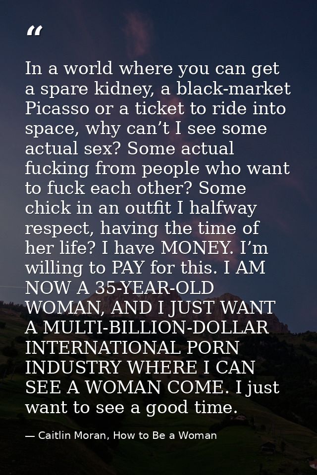 In a world where you can get a spare kidney, a black-market Picasso or a ticket to ride into space, why can’t I see some — Caitlin Moran, How to Be a Woman